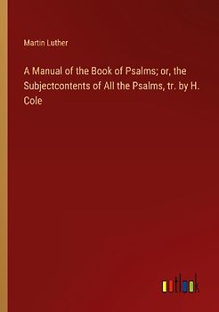 A Manual of the Book of Psalms; or, the Subjectcontents of All the Psalms, tr. by H. Cole