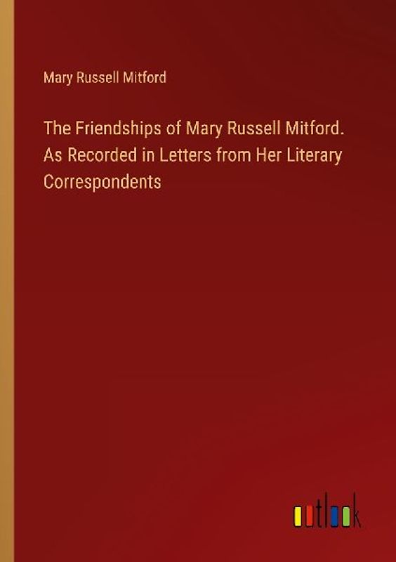 The Friendships of Mary Russell Mitford. As Recorded in Letters from Her Literary Correspondents