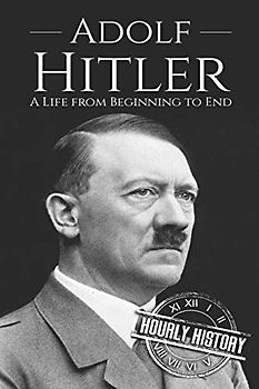 Adolf Hitler: A Life From Beginning to End (World War 2 Biographies)