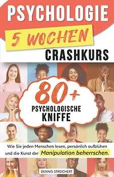 Psychologie 5-Wochen-Crashkurs für Anfänger: 80 mächtige psychologische Kniffe, wie Sie jeden Menschen lesen, persönlich aufblühen und die Kunst der Manipulation beherrschen