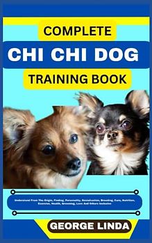 COMPLETE CHI CHI DOG TRAINING BOOK: Understand From The Origin, Finding, Personality, Socialization, Breeding, Care, Nutrition, Exercise, Health, Grooming, Love And Others Inclusive