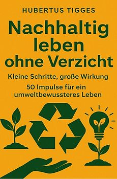 Nachhaltig leben ohne Verzicht: Kleine Schritte, große Wirkung. 50 Impulse für ein umweltbewussteres Leben