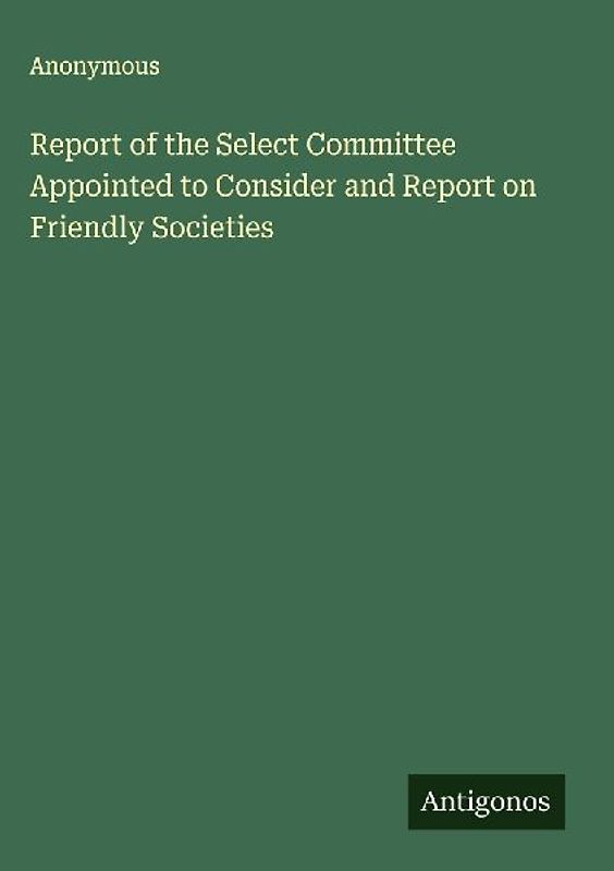 Report of the Select Committee Appointed to Consider and Report on Friendly Societies