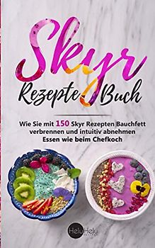 Skyr Rezepte Buch: Wie Sie mit 150 Skyr Rezepten Bauchfett verbrennen und intuitiv abnehmen - Essen wie beim Chefkoch