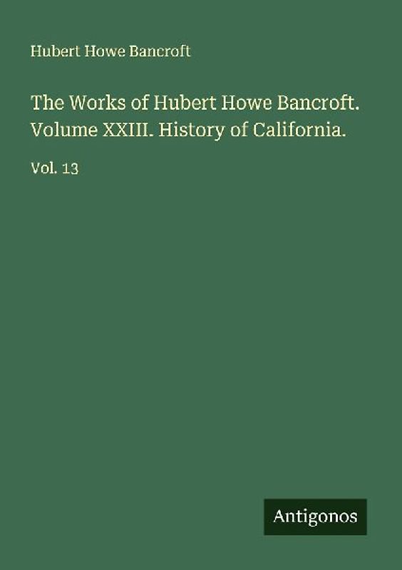 The Works of Hubert Howe Bancroft. Volume XXIII. History of California.