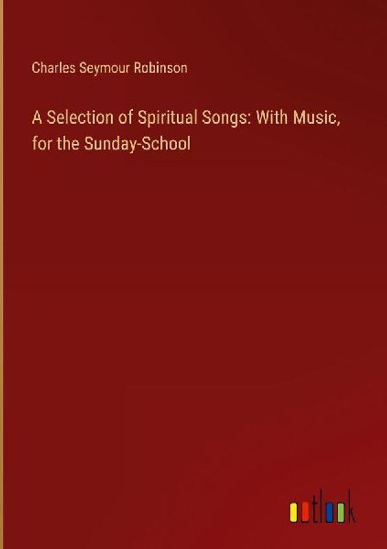 A Selection of Spiritual Songs: With Music, for the Sunday-School