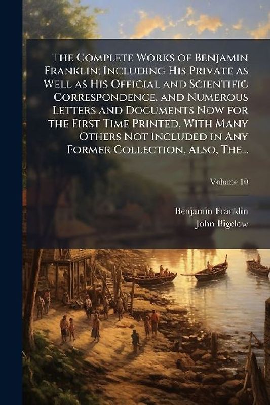 The Complete Works of Benjamin Franklin; Including His Private as Well as His Official and Scientific Correspondence, and Numerous Letters and Documents Now for the First Time Printed, With Many Others Not Included in Any Former Collection, Also, The...
