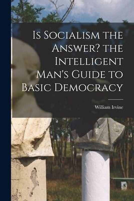 Is Socialism the Answer? the Intelligent Man's Guide to Basic Democracy