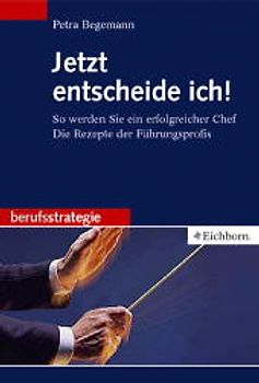 Jetzt entscheide ich!. So werden Sie ein erfolgreicher Chef. Die Rezepte der Führungsprofis
