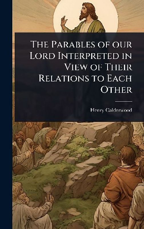 The Parables of our Lord Interpreted in View of Their Relations to Each Other