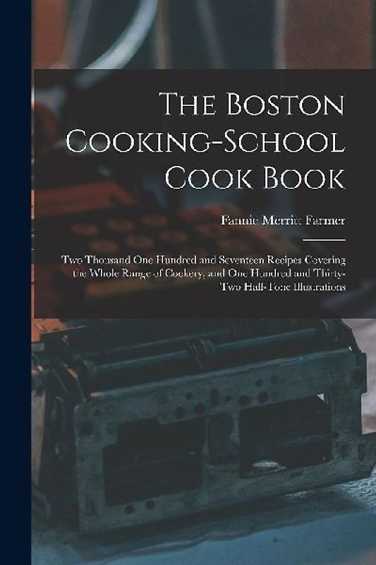 The Boston Cooking-school Cook Book; two Thousand one Hundred and Seventeen Recipes Covering the Whole Range of Cookery, and one Hundred and Thirty-tw
