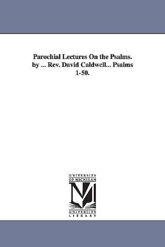 Parochial Lectures On the Psalms. by ... Rev. David Caldwell... Psalms 1-50.