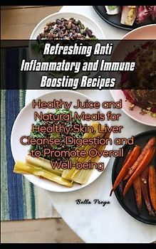 Refreshing Anti Inflammatory and Immune Boosting Recipes: Healthy Juice and Natural Meals for Healthy Skin, Liver Cleanse, Digestion and to Promote Overall Well-being