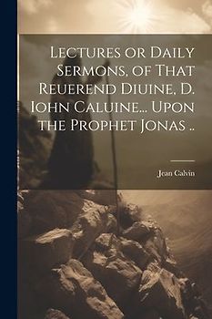 Lectures or Daily Sermons, of That Reuerend Diuine, D. Iohn Caluine... Upon the Prophet Jonas ..