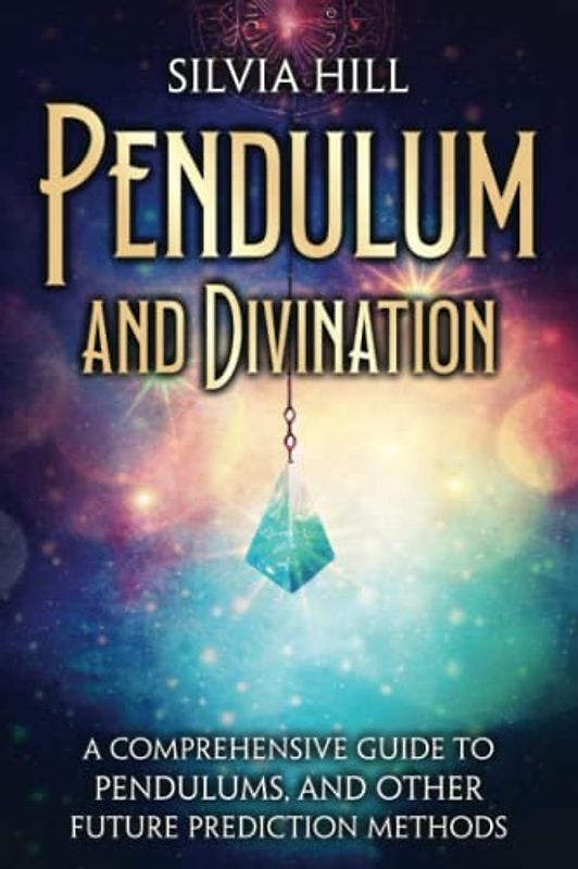 Pendulum and Divination: A Comprehensive Guide to Pendulums, and Other Future Prediction Methods (A Spiritual Journey)