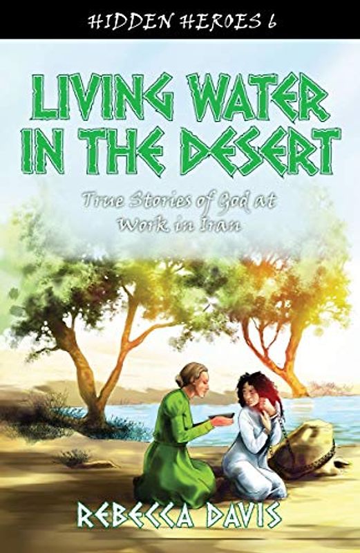 Living Water in the Desert: True Stories of God at work in Iran (Hidden Heroes, Band 6)