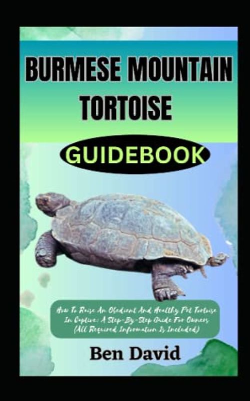 BURMESE MOUNTAIN TORTOISE GUIDEBOOK: How To Raise An Obedient And Healthy Pet Tortoise In Captive: A Step-By-Step Guide For Owners (All Required Information Is Included)