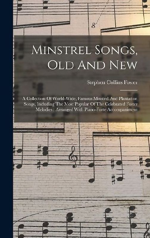 Minstrel Songs, Old And New: A Collection Of World-wide, Famous Minstrel And Plantation Songs, Including The Most Popular Of The Celebrated Foster