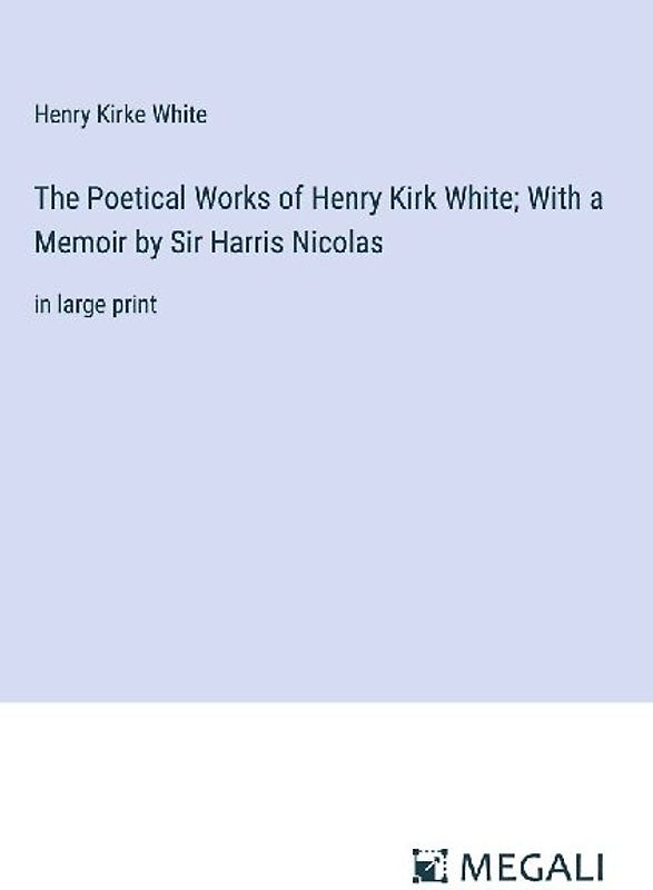 The Poetical Works of Henry Kirk White; With a Memoir by Sir Harris Nicolas