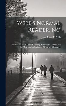 Webb's Normal Reader. No: Designed to Teach Correct Reading, to Improve and Expand the Mind, and to Purify and Elevate the Character