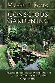 Conscious Gardening: Practical and Metaphysical Expert Advice to Grow Your Garden Organically - Roads, Michael J.