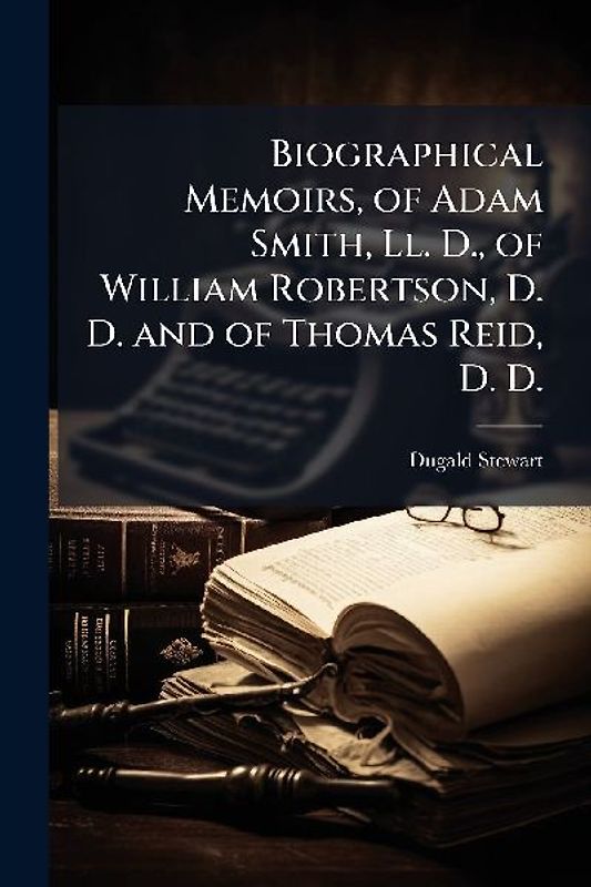 Biographical Memoirs, of Adam Smith, Ll. D., of William Robertson, D. D. and of Thomas Reid, D. D.