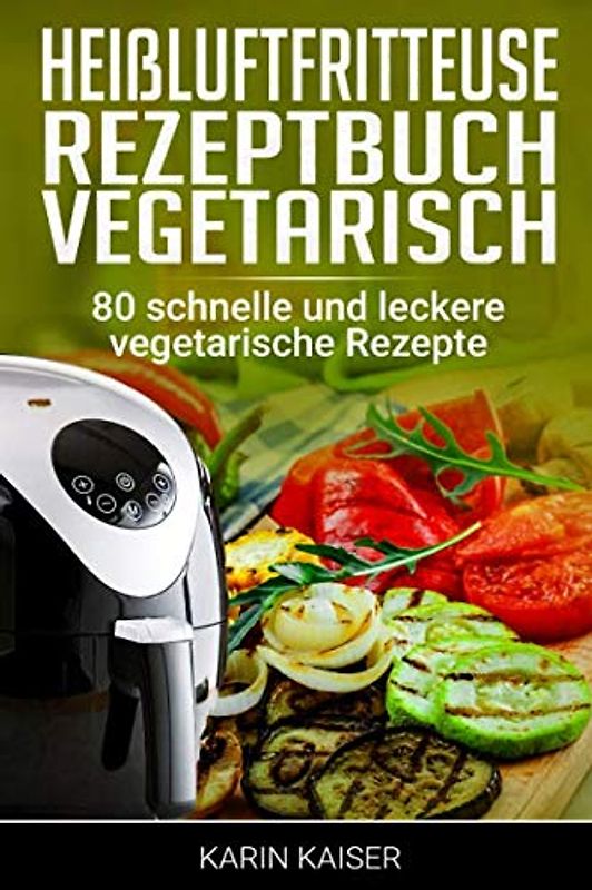 Heißluftfritteuse Rezeptbuch Vegetarisch: 80 schnelle und leckere vegetarische Rezepte
