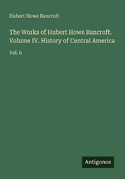 The Works of Hubert Howe Bancroft. Volume IV. History of Central America