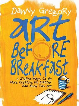 Art Before Breakfast: A Zillion Ways to Be More Creative No Matter How Busy You Are (Painting) - Gregory, Danny