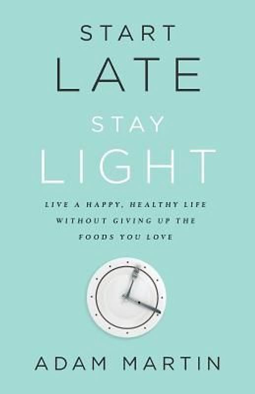 Start Late, Stay Light: Live a Happy, Healthy Life Without Giving Up the Foods You Love