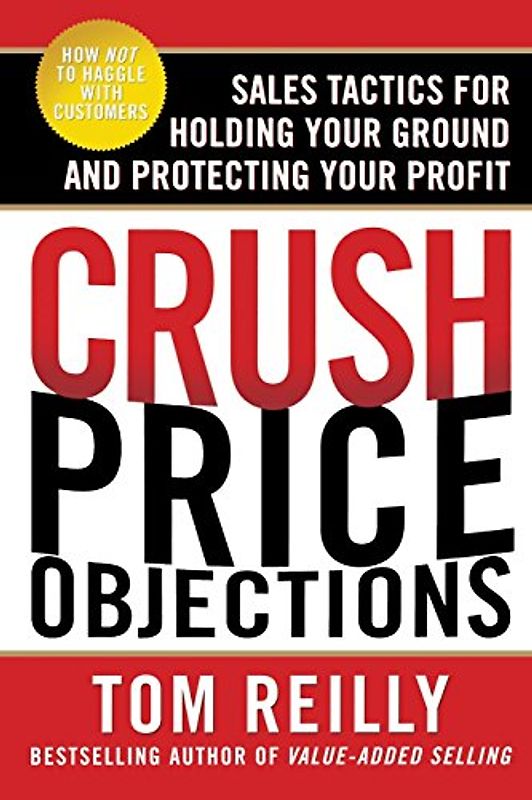 Crush Price Objections: Sales Tactics for Holding Your Ground and Protecting Your Profit - Tom Reilly