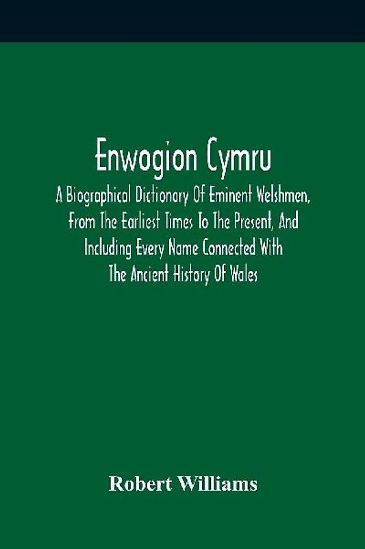 Enwogion Cymru. A Biographical Dictionary Of Eminent Welshmen, From The Earliest Times To The Present, And Including Every Name Connected With The Ancient History Of Wales