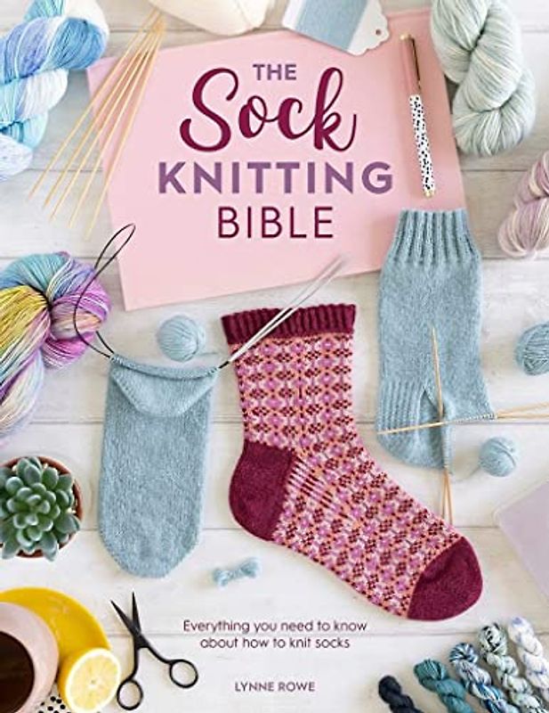The Sock Knitting Bible: Everything You Need to Know About How to Knit Socks