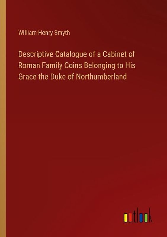 Descriptive Catalogue of a Cabinet of Roman Family Coins Belonging to His Grace the Duke of Northumberland