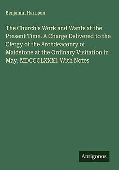 The Church's Work and Wants at the Present Time. A Charge Delivered to the Clergy of the Archdeaconry of Maidstone at the Ordinary Visitation in May, MDCCCLXXXI. With Notes