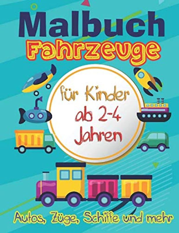 Malbuch Fahrzeuge: Malbuch für Kinder ab 2-4 Jahren: Autos, LKWs, Züge, Traktoren, Bagger, Busse, Flugzeuge und Schiffe und mehr für Jungen
