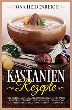 Kastanien Rezepte: Die besten Suppen, Salate, Hauptgerichte, Getränke, Snacks und Desserts mit Kastanien und Maroni zubereiten – schnell, einfach, gesund und lecker!