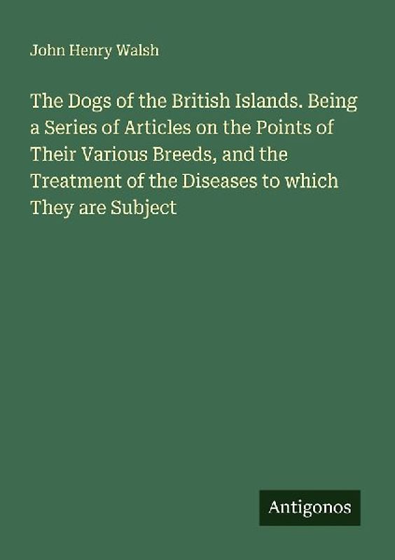The Dogs of the British Islands. Being a Series of Articles on the Points of Their Various Breeds, and the Treatment of the Diseases to which They are Subject