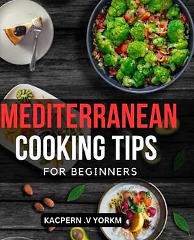 Mediterranean Cooking Tips For Beginners: Mouthwatering Recipes for Living and Eating Well Every Day | The Kitchen-Tested Recipes and 16-Week Meal Plan to Embrace a Healthy Lifestyle