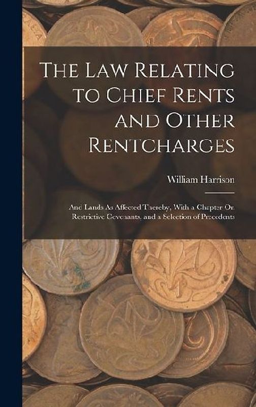 The Law Relating to Chief Rents and Other Rentcharges: And Lands As Affected Thereby, With a Chapter On Restrictive Covenants, and a Selection of Prec