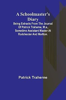 A Schoolmaster's Diary; Being Extracts from the Journal of Patrick Traherne, M.A., Sometime Assistant Master at Radchester and Marlton.