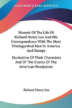 Memoir Of The Life Of Richard Henry Lee And His Correspondence With The Most Distinguished Men In America And Europe