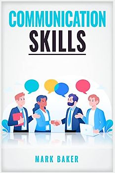 COMMUNICATION SKILLS: Learn Proven Strategies for Improving Your Listening, Speaking, and Interpersonal Skills in Any Situation (2023 Guide for Beginners)