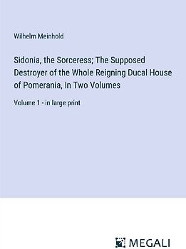 Sidonia, the Sorceress; The Supposed Destroyer of the Whole Reigning Ducal House of Pomerania, In Two Volumes