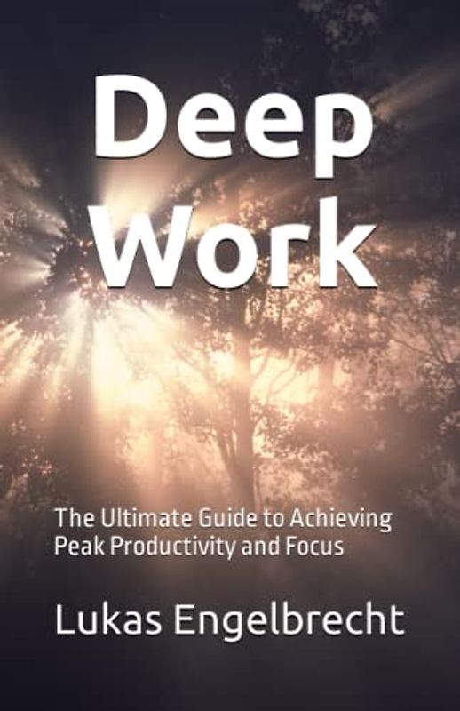Deep Work: The Ultimate Guide to Achieving Peak Productivity and Focus