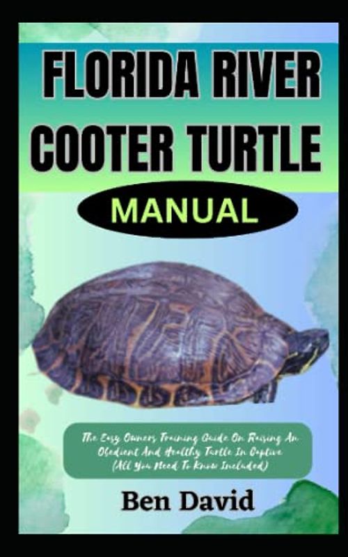 FLORIDA RIVER COOTER TURTLE MANUAL: The Easy Owners Training Guide On Raising And Obedient And Healthy Turtle In Captive (All You Need To Know Included)
