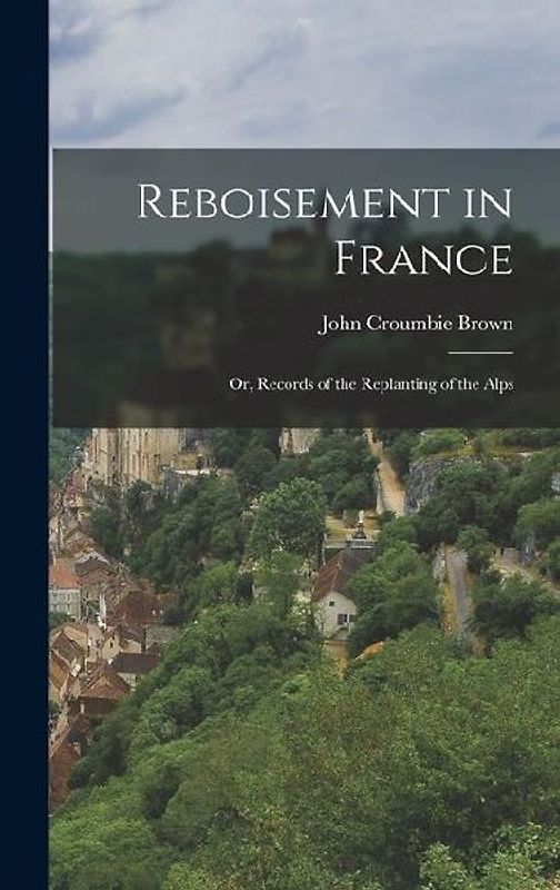 Reboisement in France: Or, Records of the Replanting of the Alps