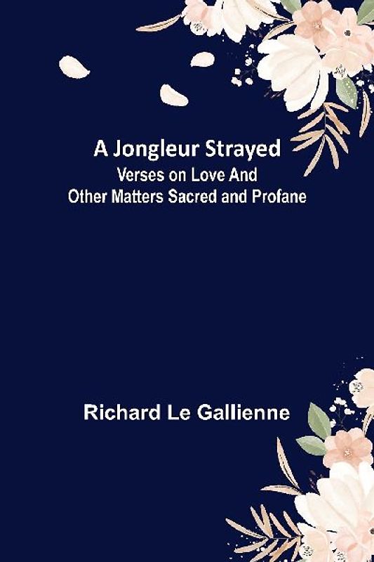 A Jongleur Strayed ; Verses on Love and Other Matters Sacred and Profane