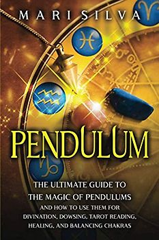 Pendulum: The Ultimate Guide to the Magic of Pendulums and How to Use Them for Divination, Dowsing, Tarot Reading, Healing, and Balancing Chakras (Psychic Abilities)