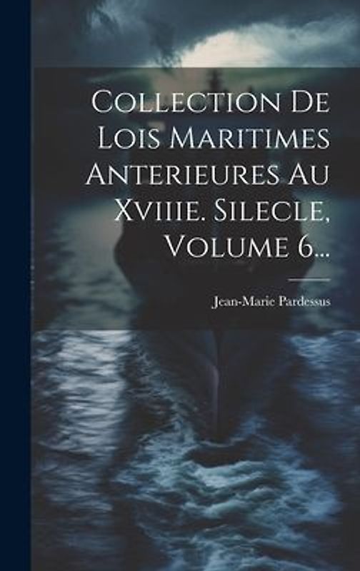 Collection De Lois Maritimes Anterieures Au Xviiie. Silecle, Volume 6...